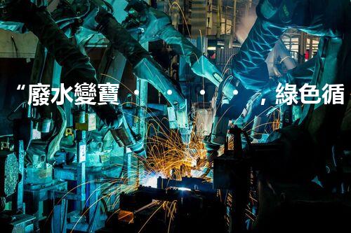 “廢水變寶，綠色循環(huán)，環(huán)保新篇章！”